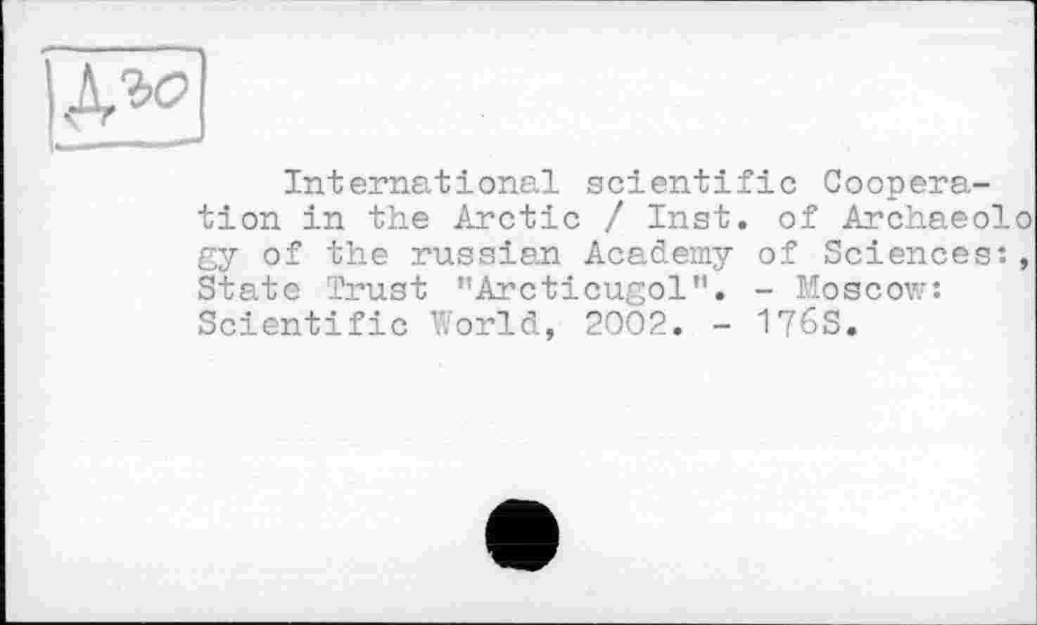 ﻿
International scientific Cooperation in the Arctic / Inst, of Archaeolo gy of the russian Academy of Sciences:, State Trust ’’Arcticugol”. - Moscow: Scientific World, 2002. - 176S.